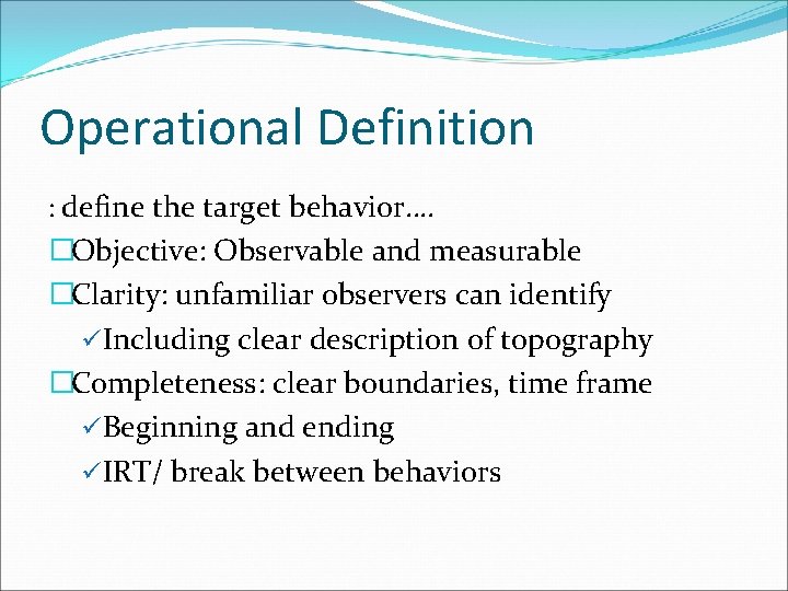 Operational Definition : define the target behavior…. �Objective: Observable and measurable �Clarity: unfamiliar observers