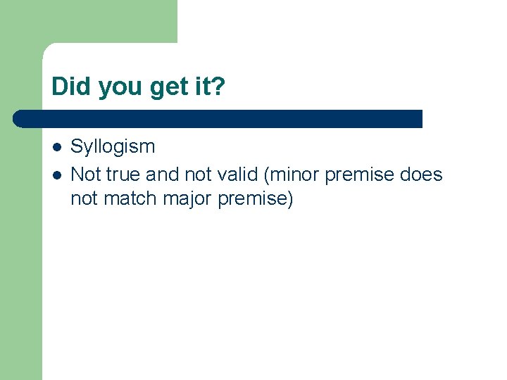 Did you get it? l l Syllogism Not true and not valid (minor premise