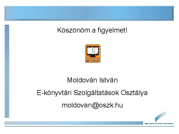 Köszönöm a figyelmet! Moldován István E-könyvtári Szolgáltatások Osztálya moldovan@oszk. hu BIBLIOTHECA NATIONALIS HUNGARIAE Köszönöm a figyelmet! Moldován István E-könyvtári Szolgáltatások Osztálya moldovan@oszk. hu BIBLIOTHECA NATIONALIS HUNGARIAE