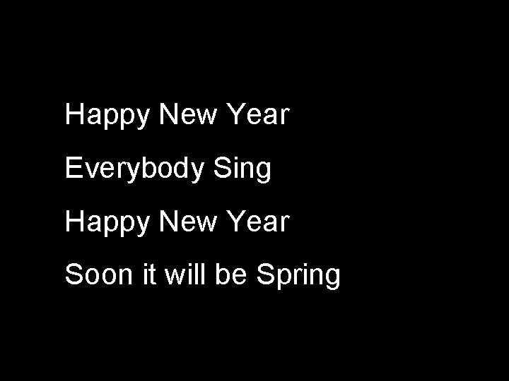 Happy New Year Everybody Sing Happy New Year Soon it will be Spring 