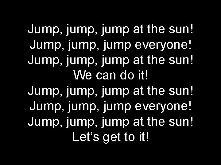 Jump, jump at the sun! Jump, jump everyone! Jump, jump at the sun! We