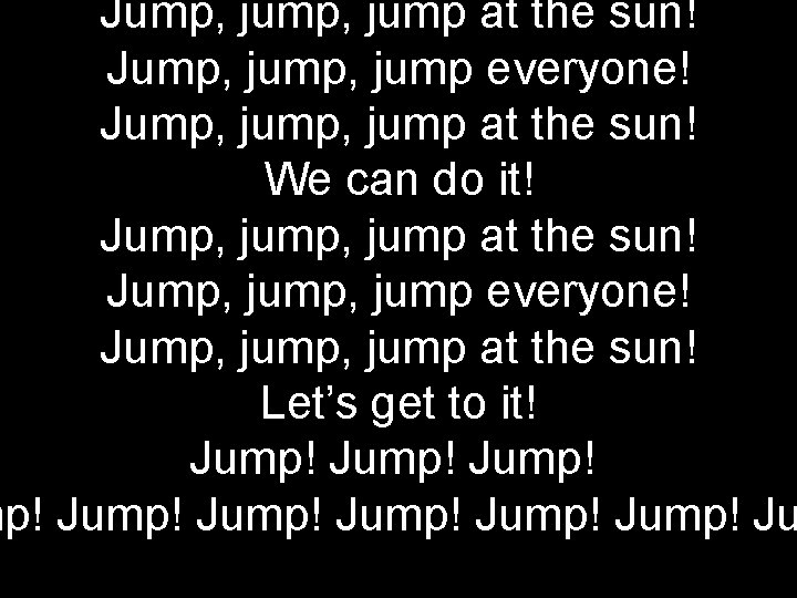 Jump, jump at the sun! Jump, jump everyone! Jump, jump at the sun! We