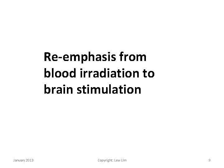 Re-emphasis from blood irradiation to brain stimulation January 2013 Copyright: Lew Lim 9 