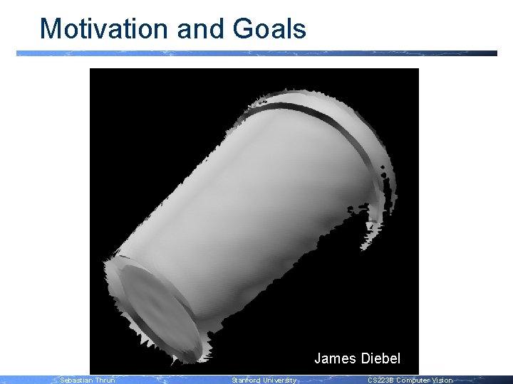 Motivation and Goals James Diebel Sebastian Thrun Stanford University CS 223 B Computer Vision