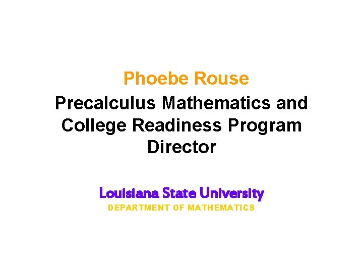 Phoebe Rouse Precalculus Mathematics and College Readiness Program Director Louisiana State University DEPARTMENT OF