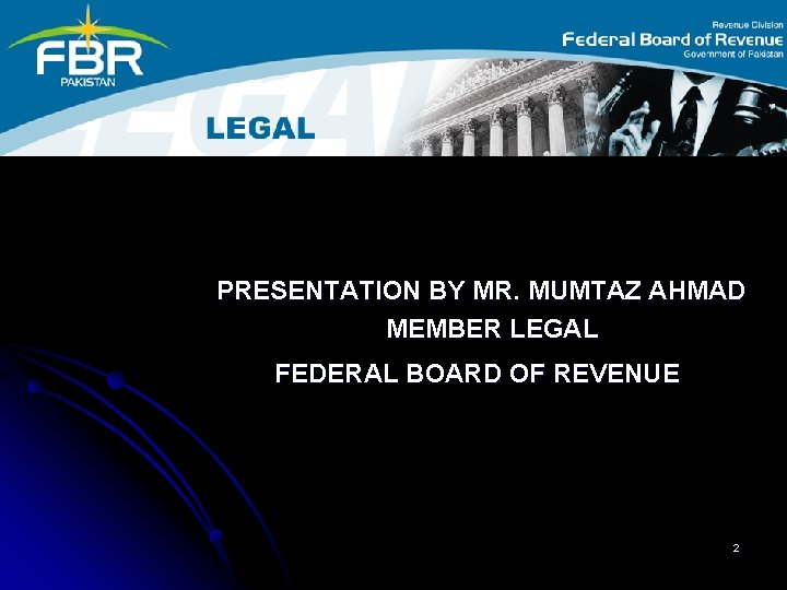 PRESENTATION BY MR. MUMTAZ AHMAD MEMBER LEGAL FEDERAL BOARD OF REVENUE 2 