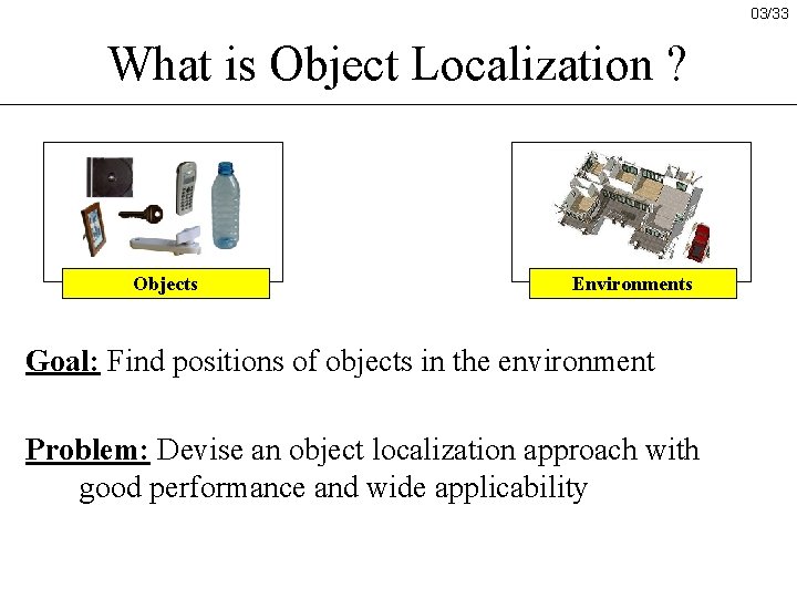 03/33 What is Object Localization ? Objects Environments Goal: Find positions of objects in