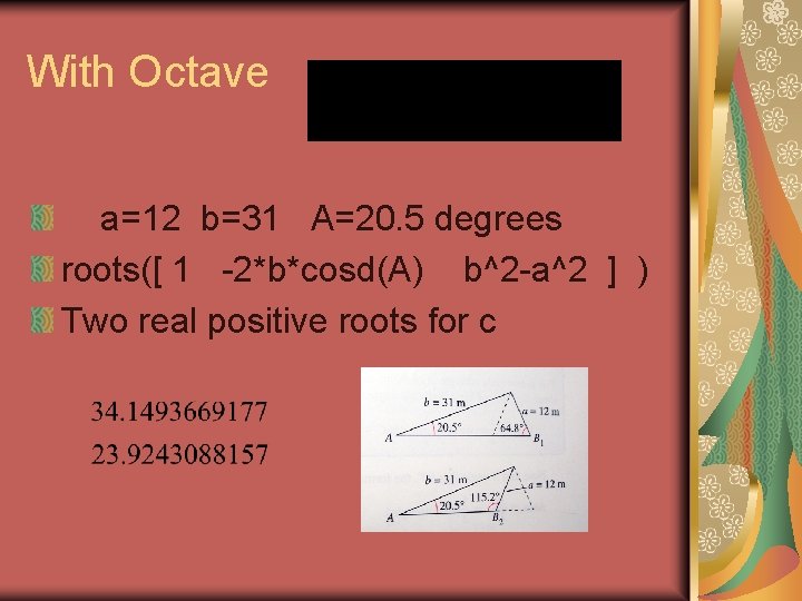 With Octave a=12 b=31 A=20. 5 degrees roots([ 1 -2*b*cosd(A) b^2 -a^2 ] )