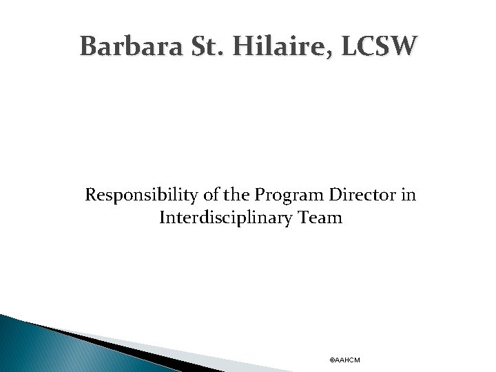 Barbara St. Hilaire, LCSW Responsibility of the Program Director in Interdisciplinary Team ©AAHCM 