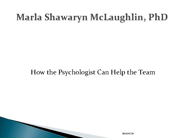 Marla Shawaryn Mc. Laughlin, Ph. D How the Psychologist Can Help the Team ©AAHCM