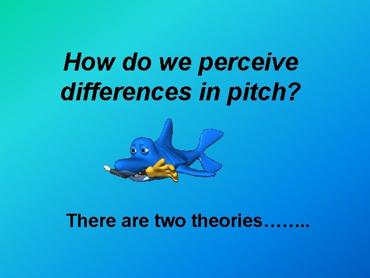 How do we perceive differences in pitch? There are two theories……. . 