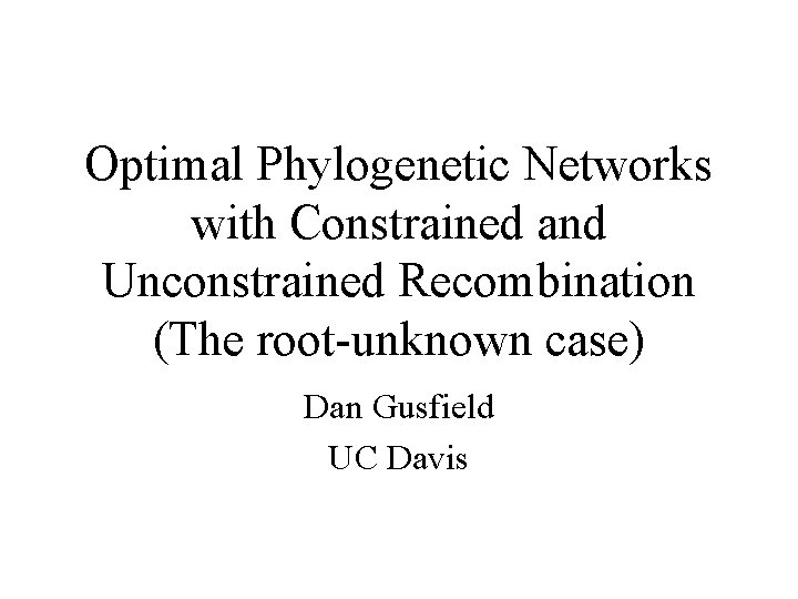 Optimal Phylogenetic Networks with Constrained and Unconstrained Recombination (The root-unknown case) Dan Gusfield UC