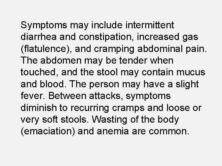 Symptoms may include intermittent diarrhea and constipation, increased gas (flatulence), and cramping abdominal pain.