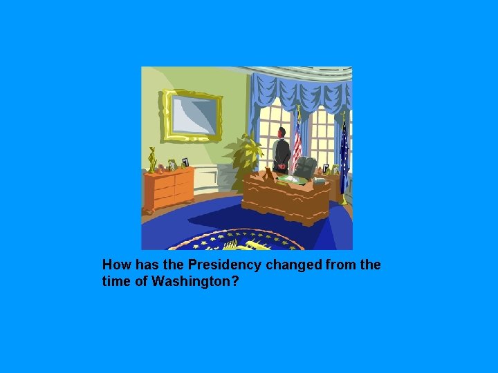 How has the Presidency changed from the time of Washington? 