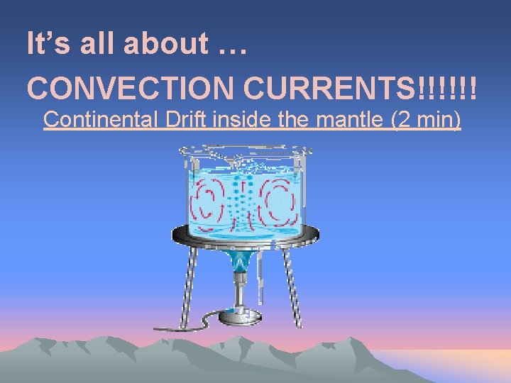 It’s all about … CONVECTION CURRENTS!!!!!! Continental Drift inside the mantle (2 min) 
