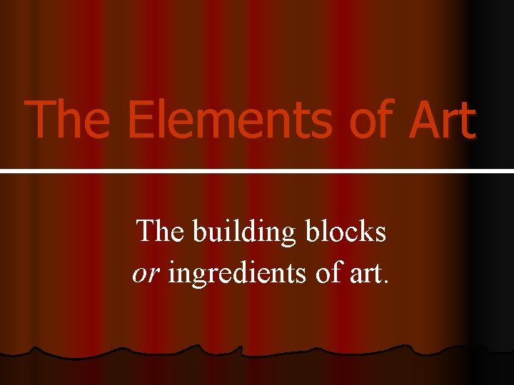 The Elements of Art The building blocks or ingredients of art. 