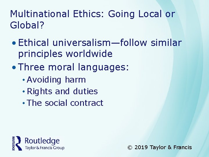 Multinational Ethics: Going Local or Global? • Ethical universalism—follow similar principles worldwide • Three