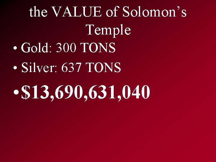 the VALUE of Solomon’s Temple • Gold: 300 TONS • Silver: 637 TONS •