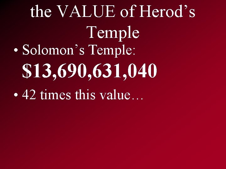 the VALUE of Herod’s Temple • Solomon’s Temple: $13, 690, 631, 040 • 42