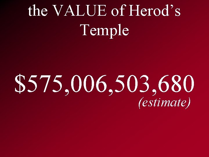 the VALUE of Herod’s Temple $575, 006, 503, 680 (estimate) 