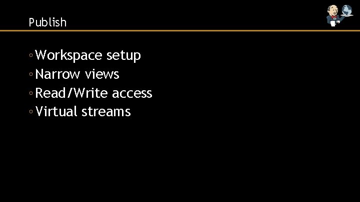Publish ◦ Workspace setup ◦ Narrow views ◦ Read/Write access ◦ Virtual streams 