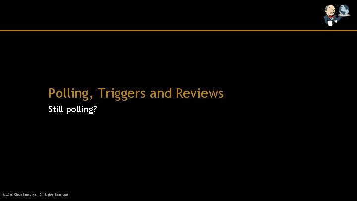 Polling, Triggers and Reviews Still polling? © 2016 Cloud. Bees, Inc. All Rights Reserved