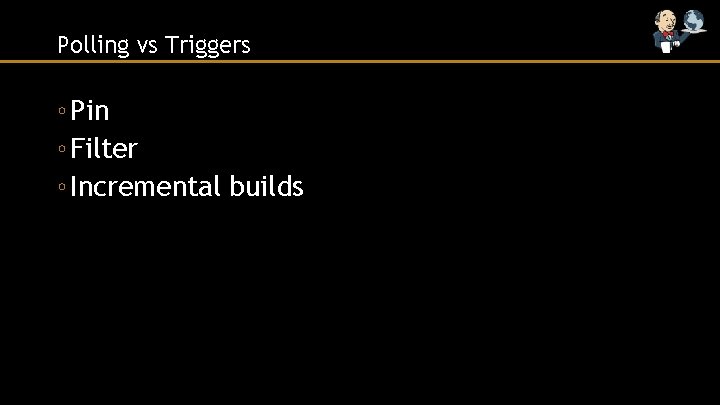 Polling vs Triggers ◦ Pin ◦ Filter ◦ Incremental builds 