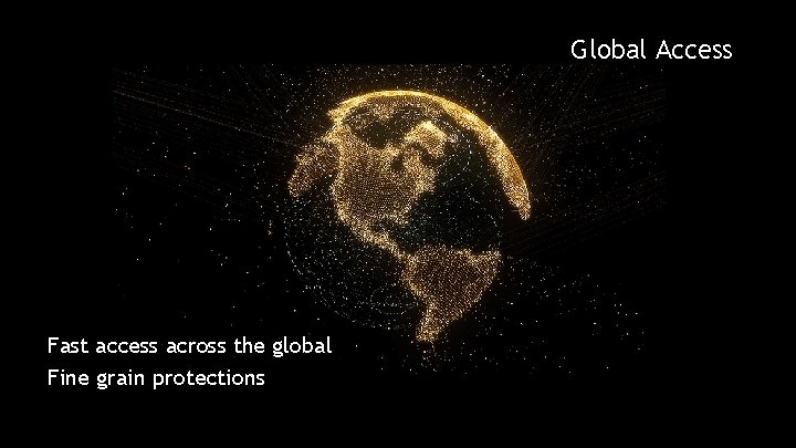 Global Access Fast access across the global Fine grain protections 