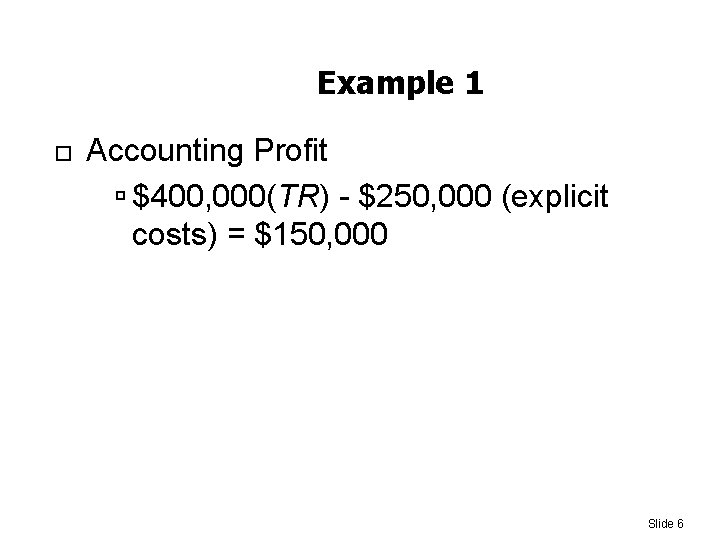 Example 1 Accounting Profit $400, 000(TR) - $250, 000 (explicit costs) = $150, 000