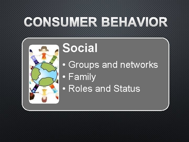 CONSUMER BEHAVIOR Social • Groups and networks • Family • Roles and Status 