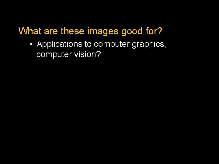 What are these images good for? • Applications to computer graphics, computer vision? 