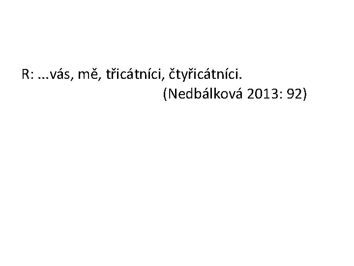 R: . . . vás, mě, třicátníci, čtyřicátníci. (Nedbálková 2013: 92) 