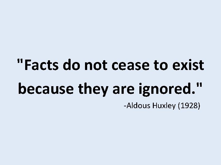 "Facts do not cease to exist because they are ignored. " -Aldous Huxley (1928)