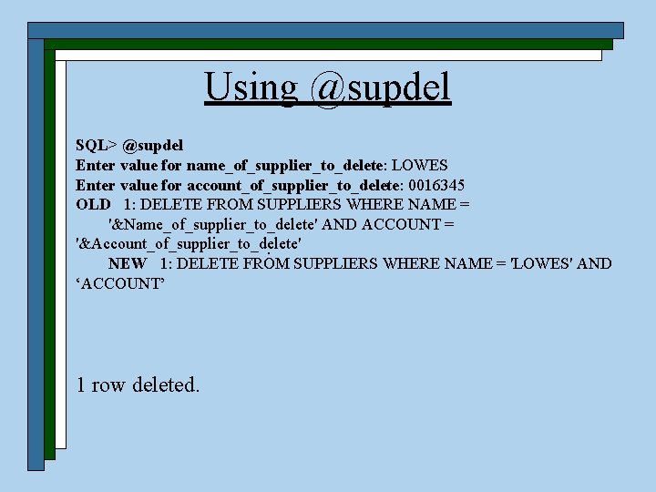 Using @supdel SQL> @supdel Enter value for name_of_supplier_to_delete: LOWES Enter value for account_of_supplier_to_delete: 0016345