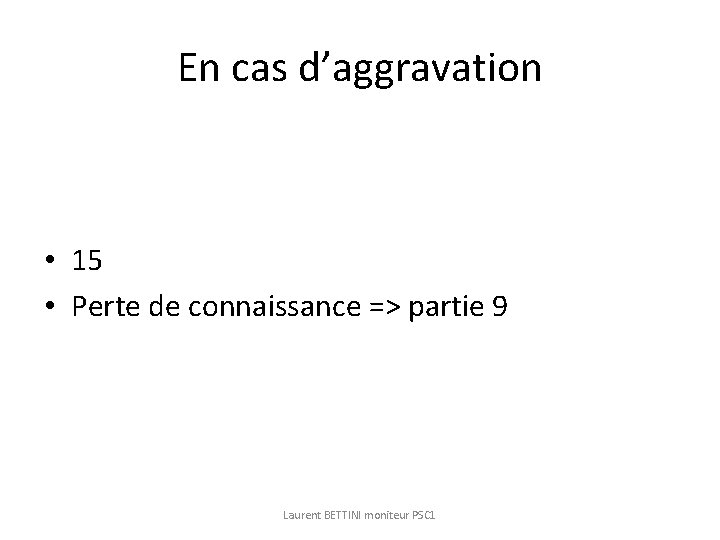 En cas d’aggravation • 15 • Perte de connaissance => partie 9 Laurent BETTINI