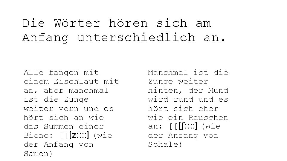 Die Wörter hören sich am Anfang unterschiedlich an. Alle fangen mit einem Zischlaut mit