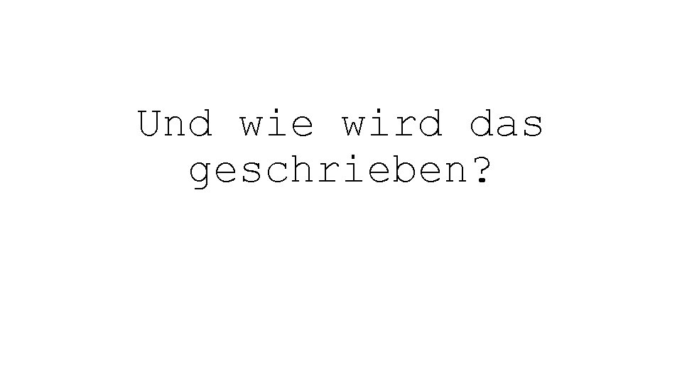 Und wie wird das geschrieben? 