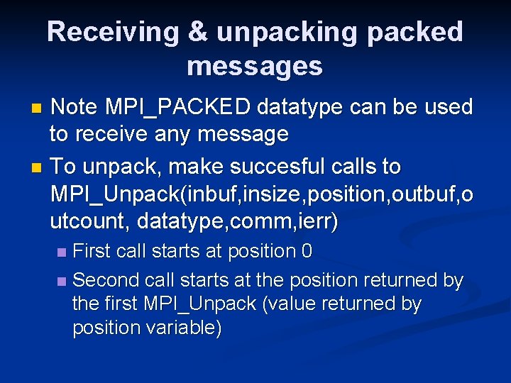 Receiving & unpacking packed messages Note MPI_PACKED datatype can be used to receive any