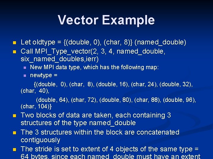 Vector Example n n Let oldtype = {(double, 0), (char, 8)} (named_double) Call MPI_Type_vector(2,
