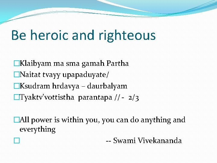 Be heroic and righteous �Klaibyam ma sma gamah Partha �Naitat tvayy upapaduyate/ �Ksudram hrdavya