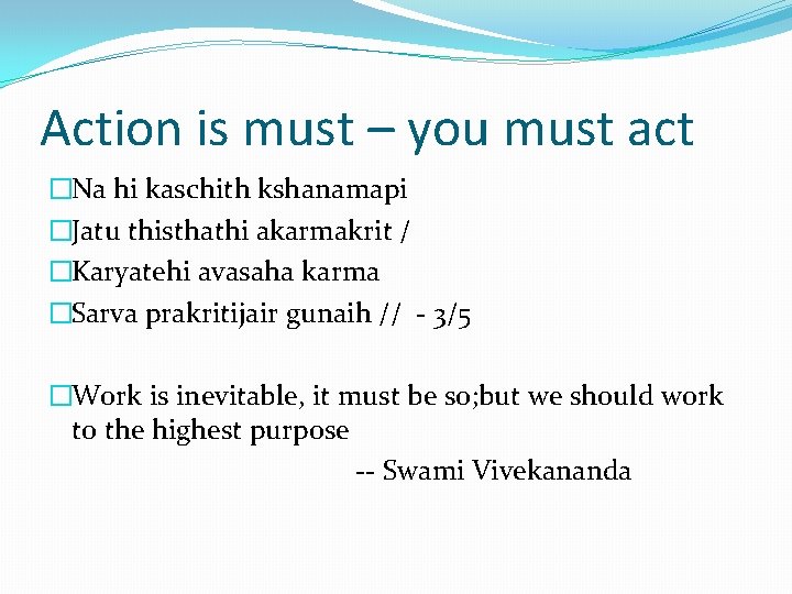 Action is must – you must act �Na hi kaschith kshanamapi �Jatu thisthathi akarmakrit