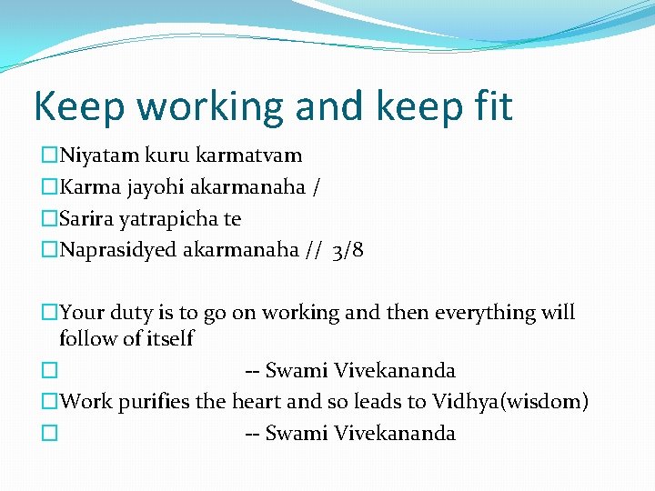 Keep working and keep fit �Niyatam kuru karmatvam �Karma jayohi akarmanaha / �Sarira yatrapicha