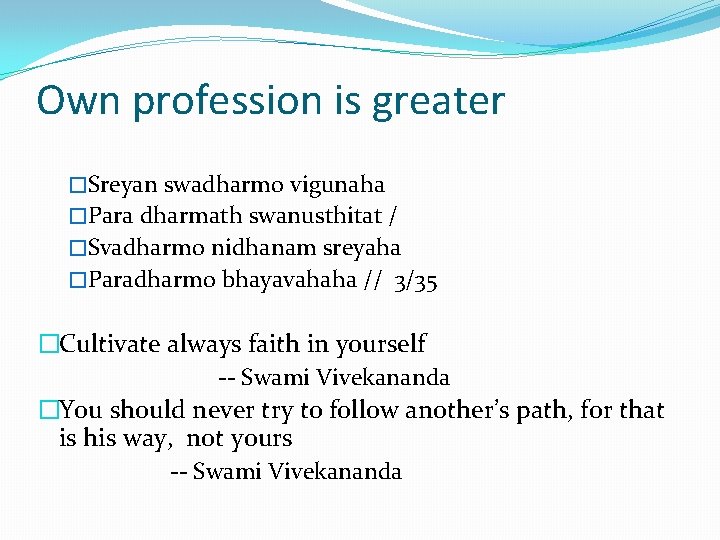 Own profession is greater �Sreyan swadharmo vigunaha �Para dharmath swanusthitat / �Svadharmo nidhanam sreyaha