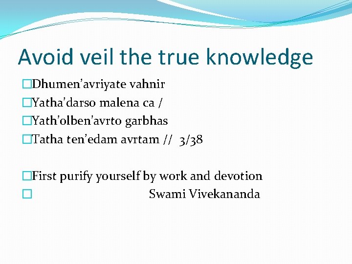 Avoid veil the true knowledge �Dhumen’avriyate vahnir �Yatha’darso malena ca / �Yath’olben’avrto garbhas �Tatha