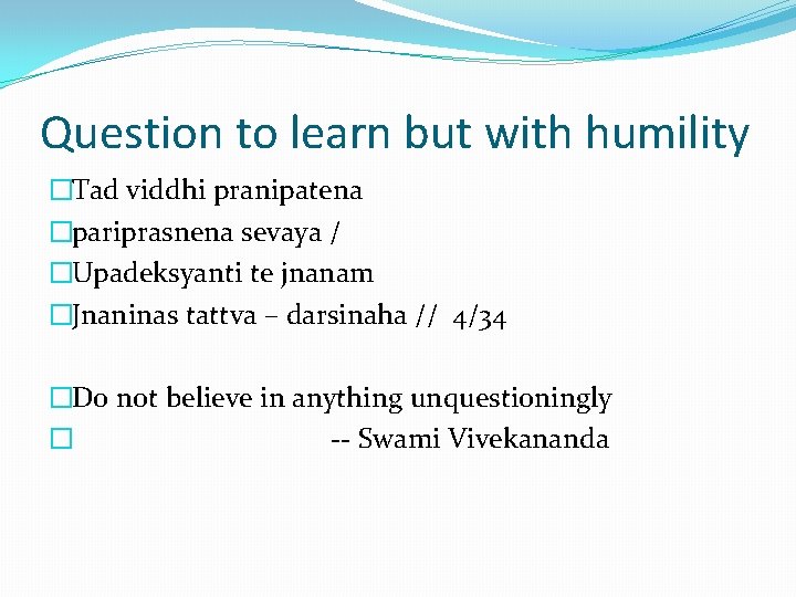 Question to learn but with humility �Tad viddhi pranipatena �pariprasnena sevaya / �Upadeksyanti te