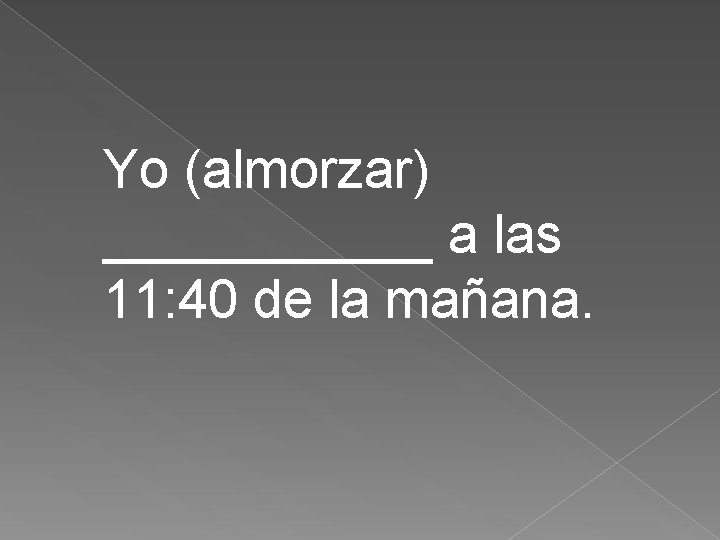 Yo (almorzar) ______ a las 11: 40 de la mañana. 