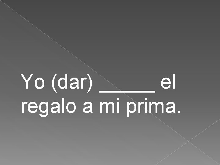 Yo (dar) _____ el regalo a mi prima. 