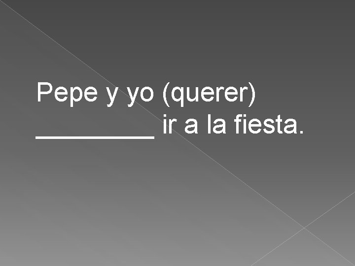 Pepe y yo (querer) ____ ir a la fiesta. 