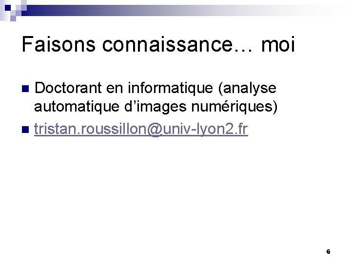 Faisons connaissance… moi Doctorant en informatique (analyse automatique d’images numériques) n tristan. roussillon@univ-lyon 2.