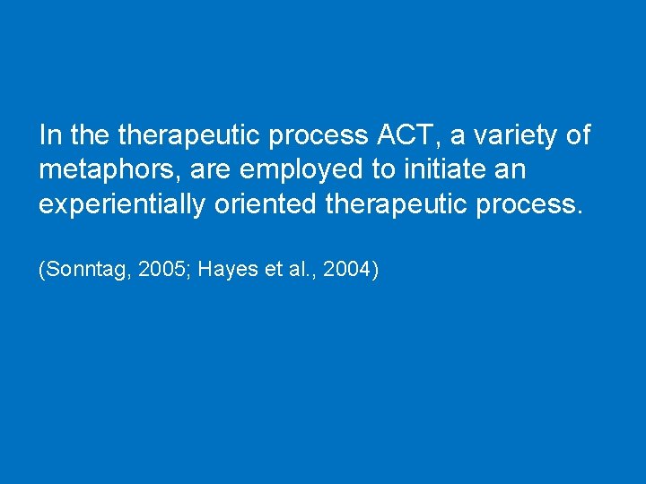 In therapeutic process ACT, a variety of metaphors, are employed to initiate an experientially